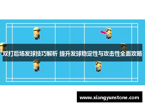 双打后场发球技巧解析 提升发球稳定性与攻击性全面攻略