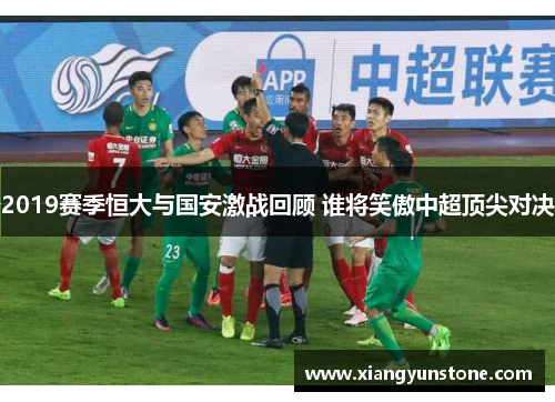2019赛季恒大与国安激战回顾 谁将笑傲中超顶尖对决