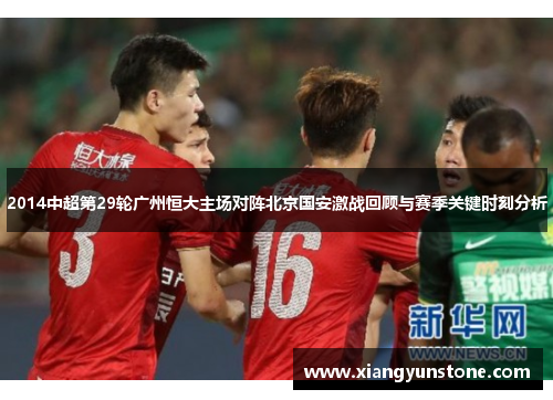 2014中超第29轮广州恒大主场对阵北京国安激战回顾与赛季关键时刻分析
