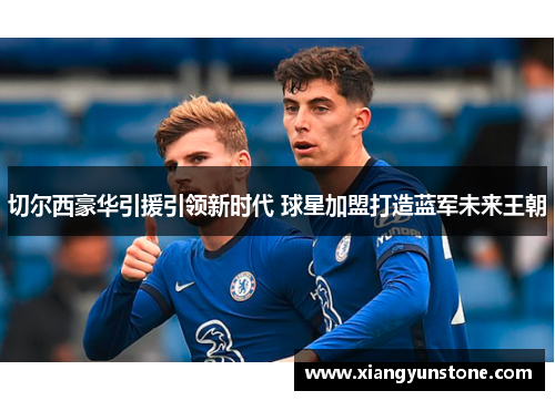 切尔西豪华引援引领新时代 球星加盟打造蓝军未来王朝