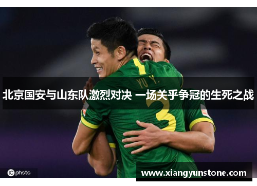北京国安与山东队激烈对决 一场关乎争冠的生死之战