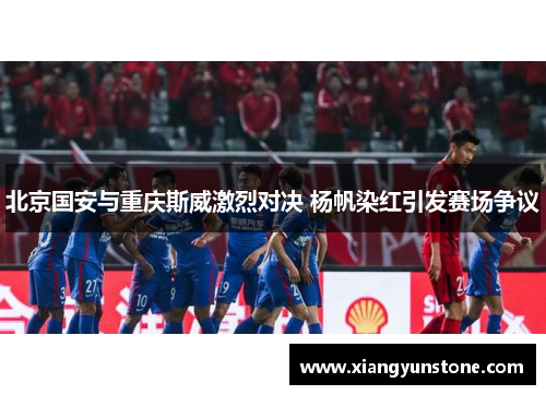 北京国安与重庆斯威激烈对决 杨帆染红引发赛场争议