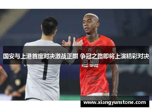 国安与上港首度对决激战正酣 争冠之路即将上演精彩对决