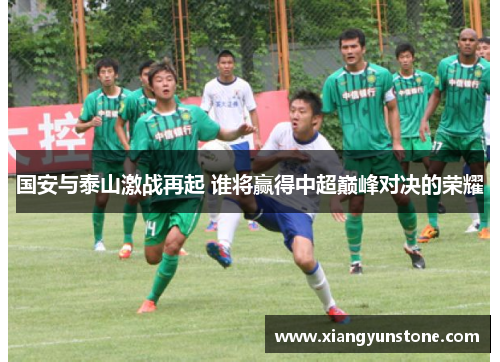 国安与泰山激战再起 谁将赢得中超巅峰对决的荣耀