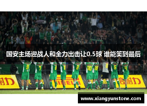 国安主场迎战人和全力出击让0.5球 谁能笑到最后
