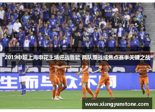 2019中超上海申花主场迎战鲁能 两队鏖战成焦点赛季关键之战