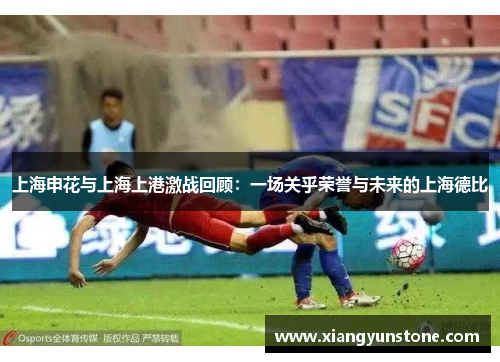 上海申花与上海上港激战回顾：一场关乎荣誉与未来的上海德比