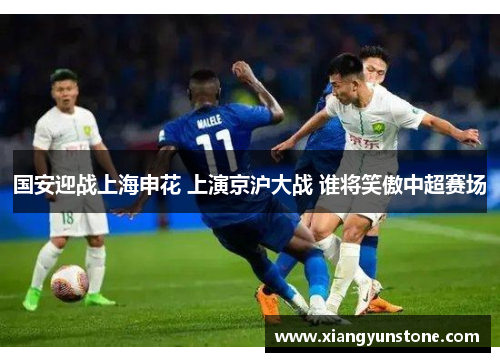 国安迎战上海申花 上演京沪大战 谁将笑傲中超赛场