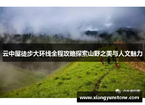 云中屋徒步大环线全程攻略探索山野之美与人文魅力