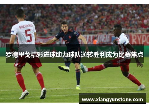 罗德里戈精彩进球助力球队逆转胜利成为比赛焦点