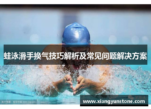 蛙泳滑手换气技巧解析及常见问题解决方案