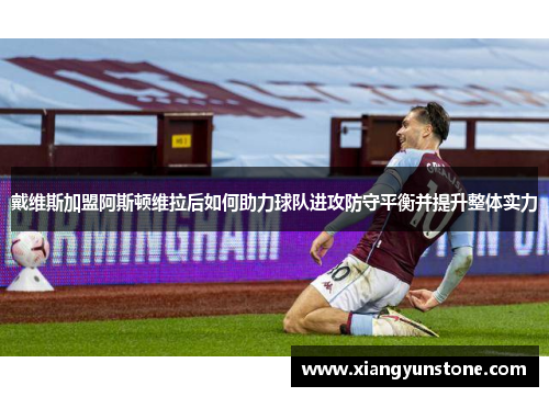 戴维斯加盟阿斯顿维拉后如何助力球队进攻防守平衡并提升整体实力