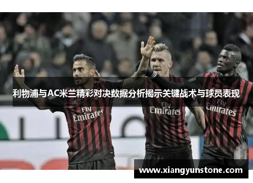 利物浦与AC米兰精彩对决数据分析揭示关键战术与球员表现