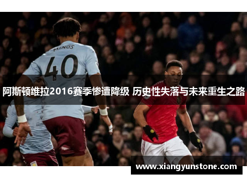 阿斯顿维拉2016赛季惨遭降级 历史性失落与未来重生之路